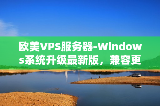 欧美VPS服务器-Windows系统升级最新版，兼容更多软件！