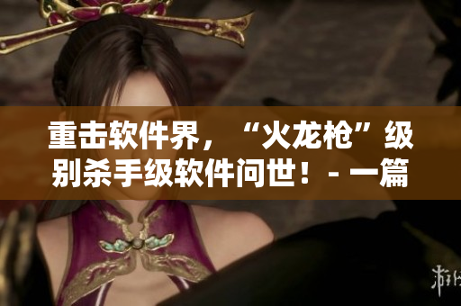 重击软件界，“火龙枪”级别杀手级软件问世！- 一篇关于新软件的文章