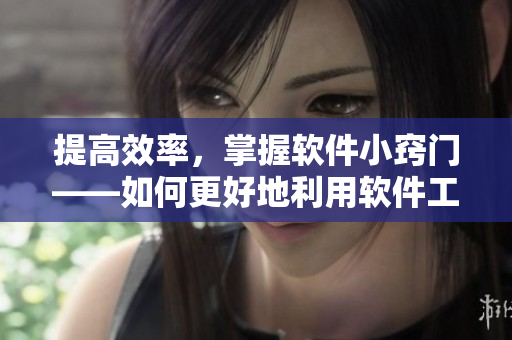 提高效率，掌握软件小窍门——如何更好地利用软件工具提升工作效率