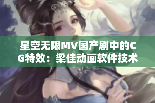 星空无限MV国产剧中的CG特效：梁佳动画软件技术解析
