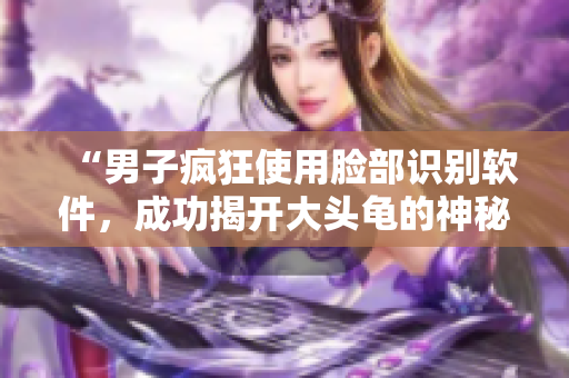 “男子疯狂使用脸部识别软件，成功揭开大头龟的神秘之谜”