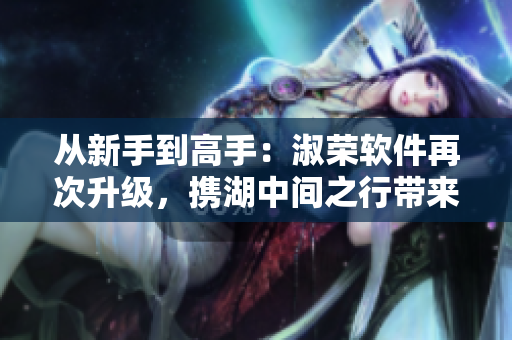从新手到高手：淑荣软件再次升级，携湖中间之行带来更多优化！