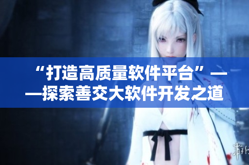 “打造高质量软件平台”——探索善交大软件开发之道