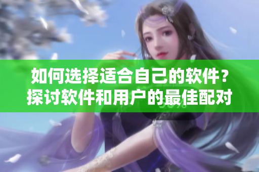 如何选择适合自己的软件？探讨软件和用户的最佳配对策略！