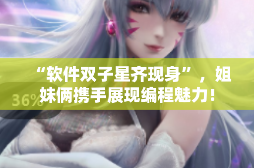 “软件双子星齐现身”，姐妹俩携手展现编程魅力！