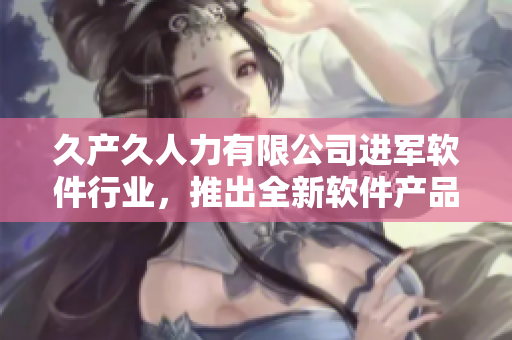 久产久人力有限公司进军软件行业，推出全新软件产品，具有领先技术！