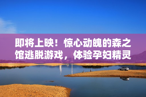 即将上映！惊心动魄的森之馆逃脱游戏，体验孕妇精灵的幕后故事！