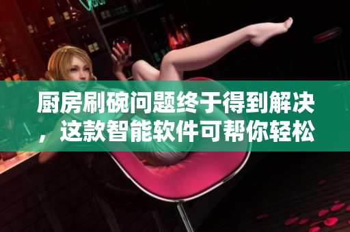 厨房刷碗问题终于得到解决，这款智能软件可帮你轻松管理！