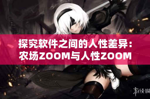 探究软件之间的人性差异：农场ZOOM与人性ZOOM的区别