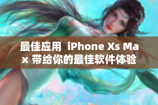 最佳应用  iPhone Xs Max 带给你的最佳软件体验