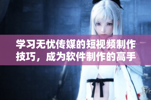 学习无忧传媒的短视频制作技巧，成为软件制作的高手！