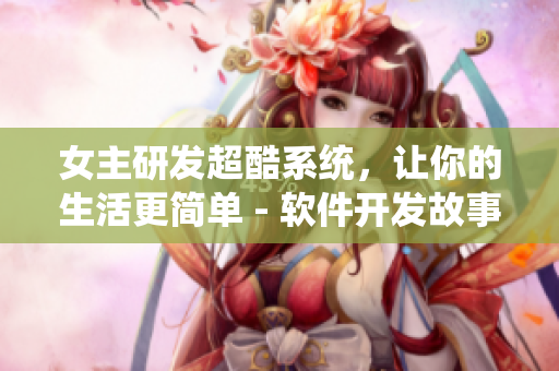 女主研发超酷系统，让你的生活更简单 - 软件开发故事
