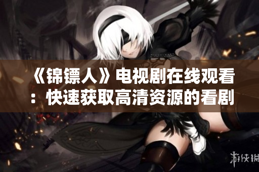 《锦镖人》电视剧在线观看：快速获取高清资源的看剧神器