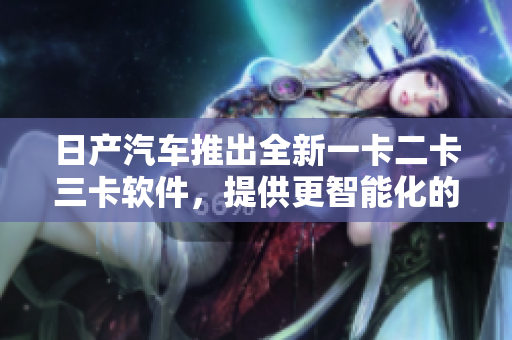 日产汽车推出全新一卡二卡三卡软件，提供更智能化的驾车体验