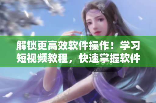 解锁更高效软件操作！学习短视频教程，快速掌握软件技巧