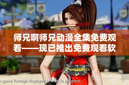 师兄啊师兄动漫全集免费观看——现已推出免费观看软件
