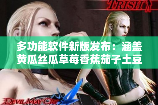 多功能软件新版发布：涵盖黄瓜丝瓜草莓香蕉茄子土豆等多项新特性