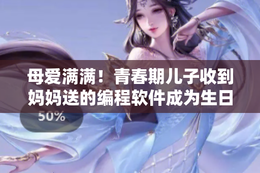 母爱满满！青春期儿子收到妈妈送的编程软件成为生日礼物
