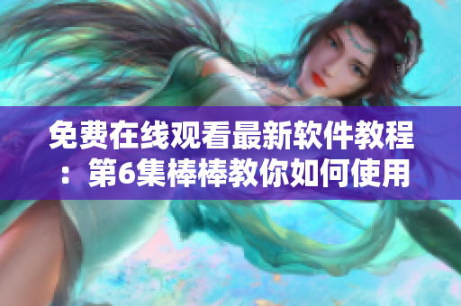 免费在线观看最新软件教程：第6集棒棒教你如何使用！
