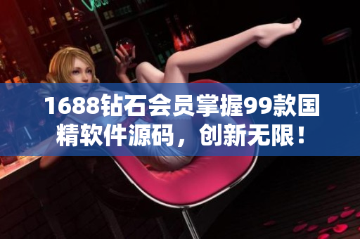 1688钻石会员掌握99款国精软件源码，创新无限！