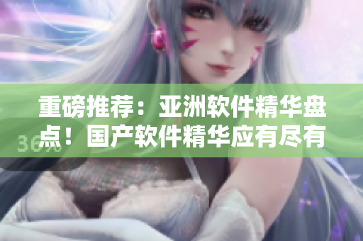 重磅推荐：亚洲软件精华盘点！国产软件精华应有尽有！