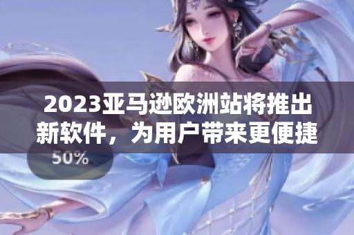 2023亚马逊欧洲站将推出新软件，为用户带来更便捷的购物体验
