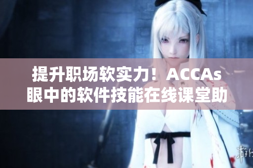 提升职场软实力！ACCAs眼中的软件技能在线课堂助你成功