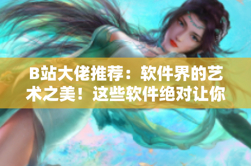B站大佬推荐：软件界的艺术之美！这些软件绝对让你眼前一亮