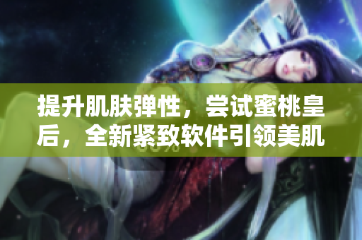 提升肌肤弹性，尝试蜜桃皇后，全新紧致软件引领美肌新时代！