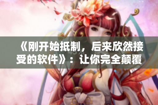 《刚开始抵制，后来欣然接受的软件》：让你完全颠覆对某个软件的初始印象