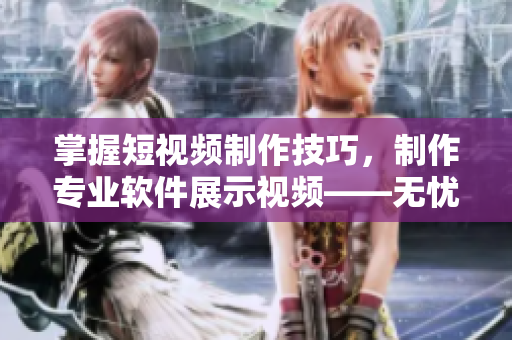 掌握短视频制作技巧，制作专业软件展示视频——无忧传媒指南