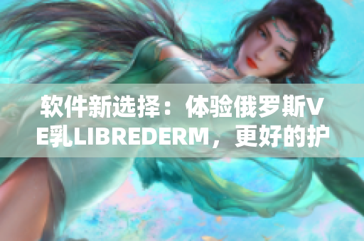 软件新选择：体验俄罗斯VE乳LIBREDERM，更好的护肤之道！