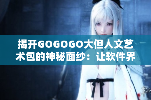 揭开GOGOGO大但人文艺术包的神秘面纱：让软件界也享受创意与艺术的盛宴！