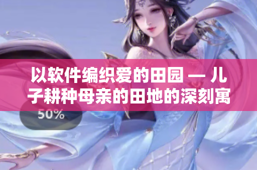 以软件编织爱的田园 — 儿子耕种母亲的田地的深刻寓意