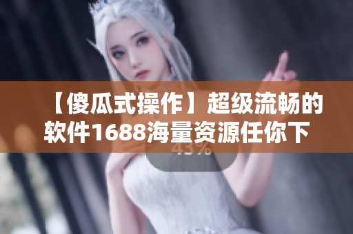 【傻瓜式操作】超级流畅的软件1688海量资源任你下载！