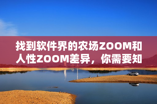 找到软件界的农场ZOOM和人性ZOOM差异，你需要知道的事情是什么？