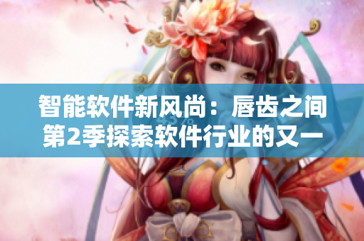 智能软件新风尚：唇齿之间第2季探索软件行业的又一次突破