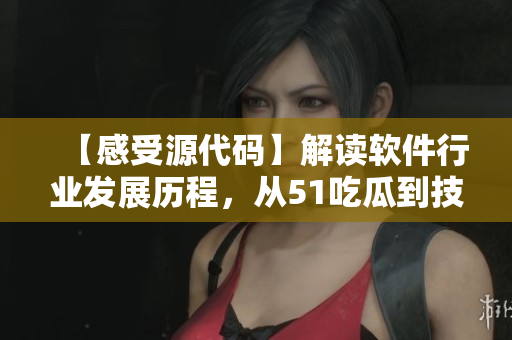 【感受源代码】解读软件行业发展历程，从51吃瓜到技术创新