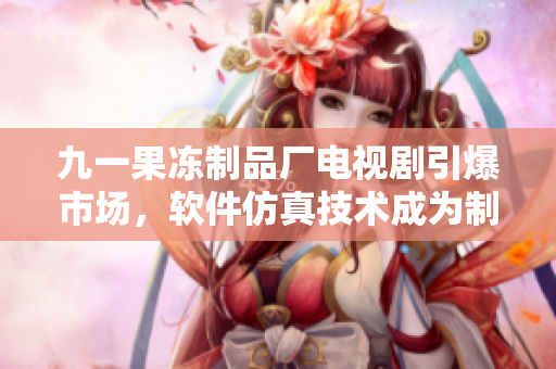 九一果冻制品厂电视剧引爆市场，软件仿真技术成为制作重头戏
