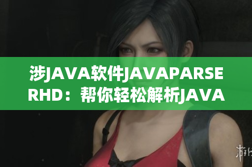 涉JAVA软件JAVAPARSERHD：帮你轻松解析JAVA代码