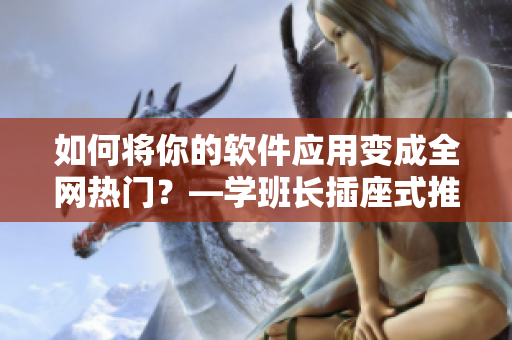 如何将你的软件应用变成全网热门？—学班长插座式推广战略