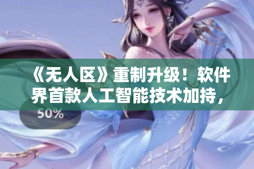 《无人区》重制升级！软件界首款人工智能技术加持，让你重新领略视觉盛宴！
