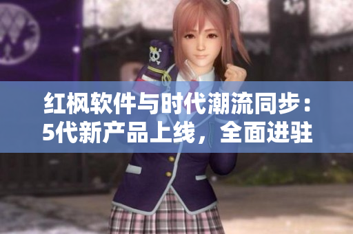 红枫软件与时代潮流同步：5代新产品上线，全面进驻晋城话市场