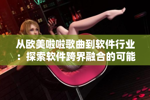 从欧美啦啦歌曲到软件行业：探索软件跨界融合的可能性