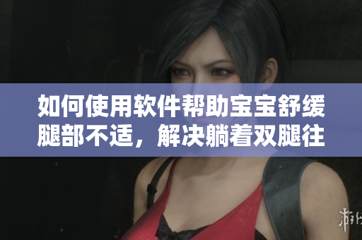如何使用软件帮助宝宝舒缓腿部不适，解决躺着双腿往上翘问题？——技巧分享