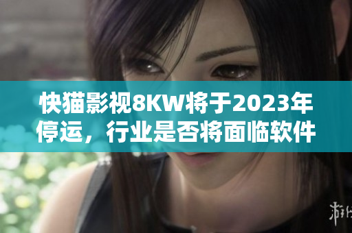 快猫影视8KW将于2023年停运，行业是否将面临软件寒冬？
