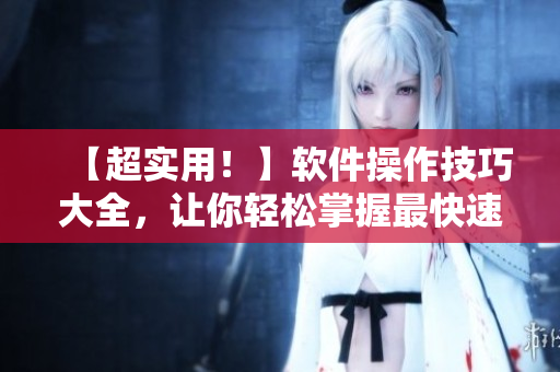 【超实用！】软件操作技巧大全，让你轻松掌握最快速的使用方法