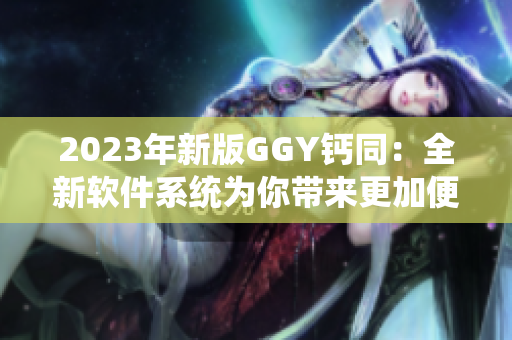 2023年新版GGY钙同：全新软件系统为你带来更加便利的使用体验