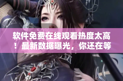 软件免费在线观看热度太高！最新数据曝光，你还在等什么？