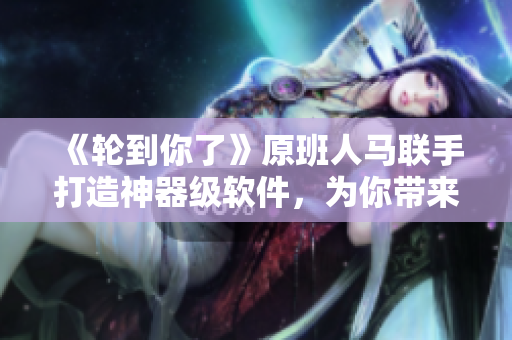 《轮到你了》原班人马联手打造神器级软件，为你带来新体验！